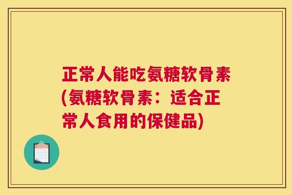 正常人能吃氨糖软骨素(氨糖软骨素：适合正常人食用的保健品)