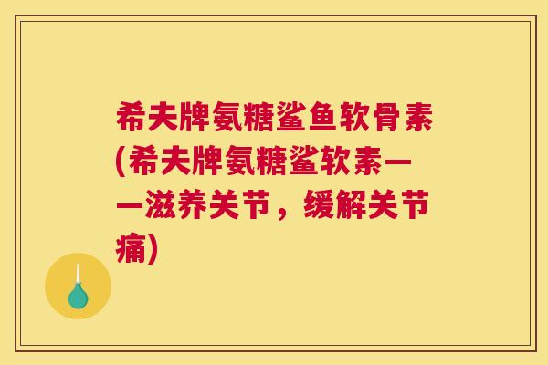 希夫牌氨糖鲨鱼软骨素(希夫牌氨糖鲨软素——滋养关节,缓解关节痛)