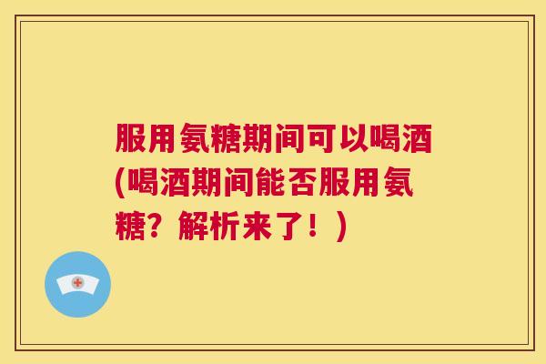 服用氨糖期间可以喝酒(喝酒期间能否服用氨糖？解析来了！)