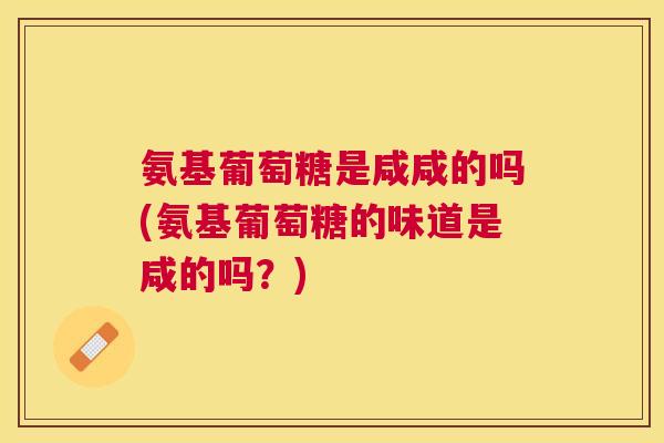 氨基葡萄糖是咸咸的吗(氨基葡萄糖的味道是咸的吗？)
