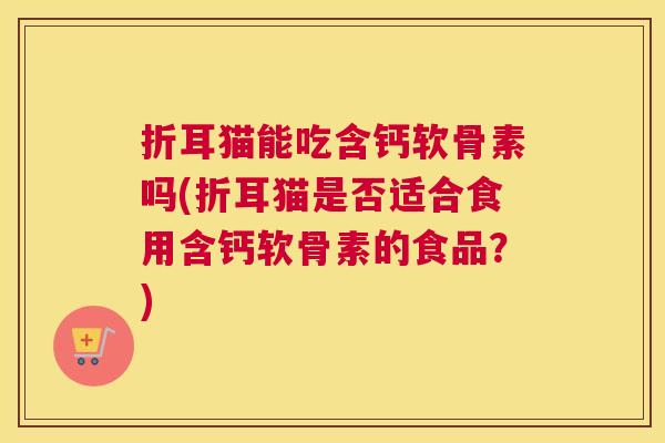 折耳猫能吃含钙软骨素吗(折耳猫是否适合食用含钙软骨素的食品？)