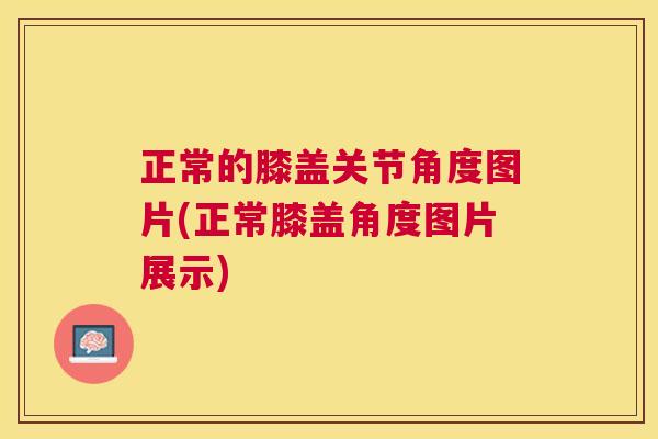 正常的膝盖关节角度图片(正常膝盖角度图片展示)