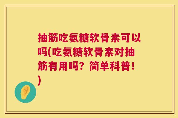 抽筋吃氨糖软骨素可以吗(吃氨糖软骨素对抽筋有用吗？简单科普！)