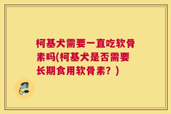 柯基犬需要一直吃软骨素吗(柯基犬是否需要长期食用软骨素？)