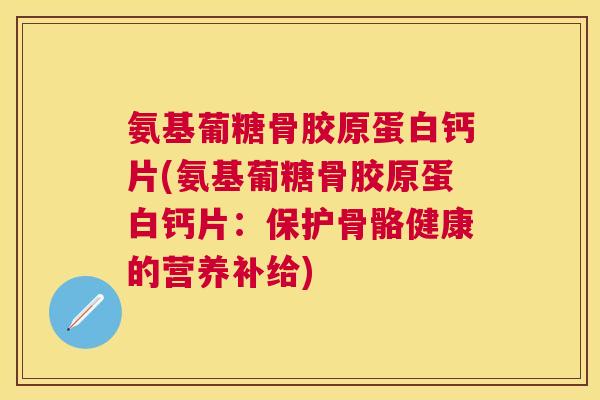氨基葡糖骨胶原蛋白钙片(氨基葡糖骨胶原蛋白钙片：保护骨骼健康的营养补给)