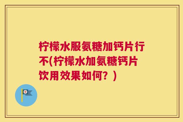 柠檬水服氨糖加钙片行不(柠檬水加氨糖钙片饮用效果如何？)