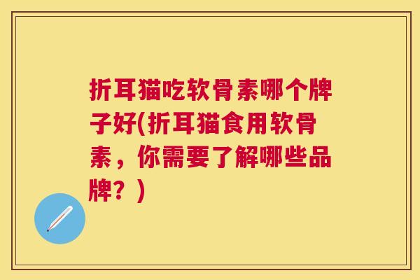折耳猫吃软骨素哪个牌子好(折耳猫食用软骨素，你需要了解哪些品牌？)