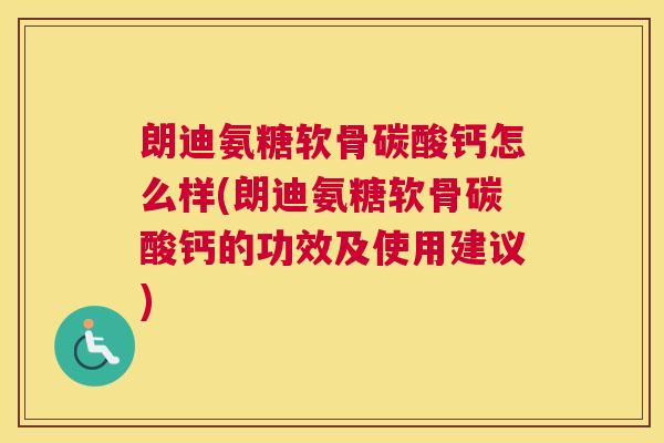 朗迪氨糖软骨碳酸钙怎么样(朗迪氨糖软骨碳酸钙的功效及使用建议)