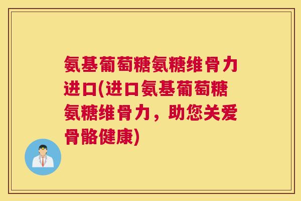 氨基葡萄糖氨糖维骨力进口(进口氨基葡萄糖氨糖维骨力，助您关爱骨骼健康)