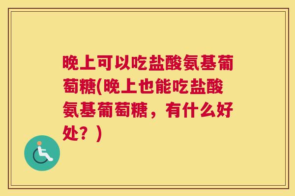 晚上可以吃盐酸氨基葡萄糖(晚上也能吃盐酸氨基葡萄糖，有什么好处？)