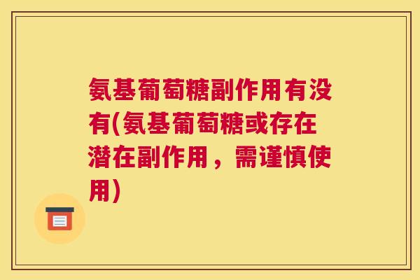 氨基葡萄糖副作用有没有(氨基葡萄糖或存在潜在副作用，需谨慎使用)