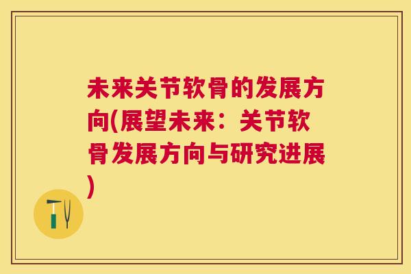 未来关节软骨的发展方向(展望未来：关节软骨发展方向与研究进展)