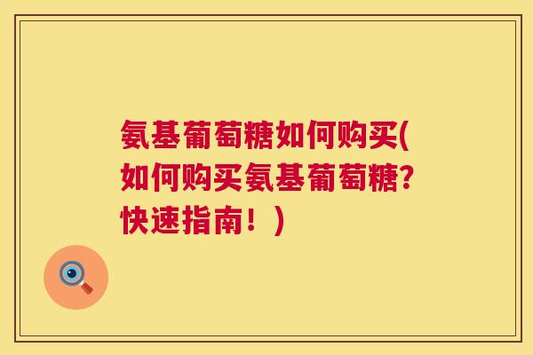 氨基葡萄糖如何购买(如何购买氨基葡萄糖？快速指南！)