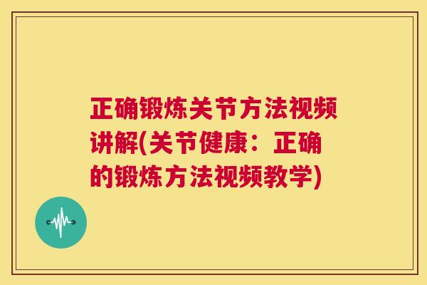 正确锻炼关节方法视频讲解(关节健康：正确的锻炼方法视频教学)