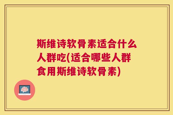 斯维诗软骨素适合什么人群吃(适合哪些人群食用斯维诗软骨素)