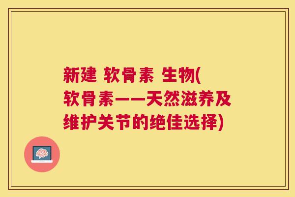 新建 软骨素 生物(软骨素——天然滋养及维护关节的绝佳选择)