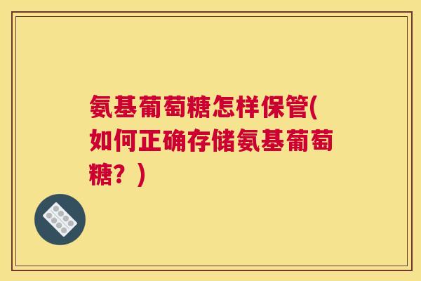 氨基葡萄糖怎样保管(如何正确存储氨基葡萄糖？)