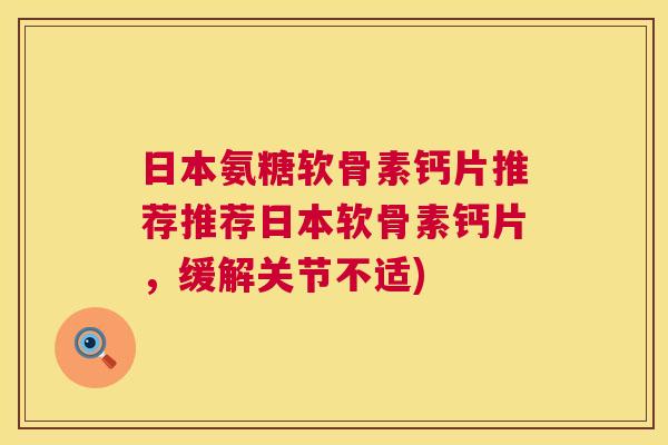 日本氨糖软骨素钙片推荐推荐日本软骨素钙片，缓解关节不适)