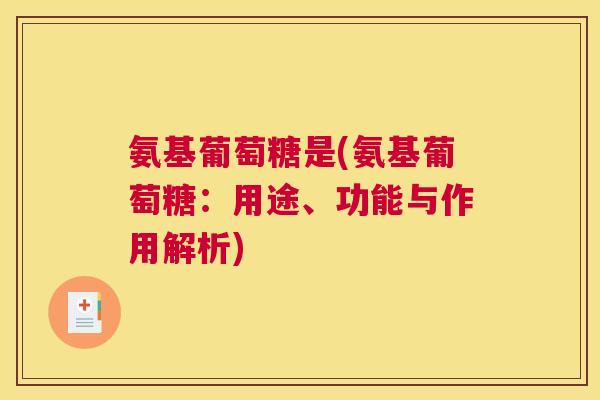 氨基葡萄糖是(氨基葡萄糖：用途、功能与作用解析)