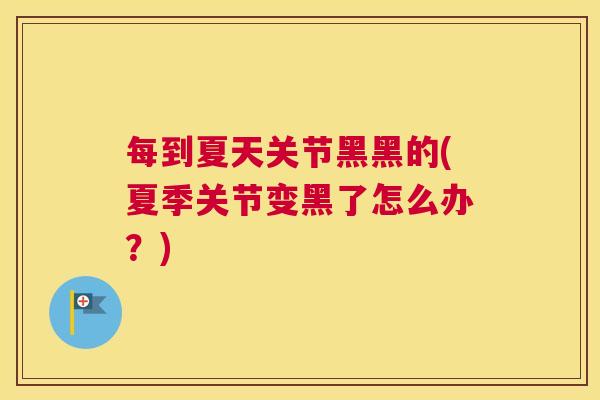 每到夏天关节黑黑的(夏季关节变黑了怎么办？)