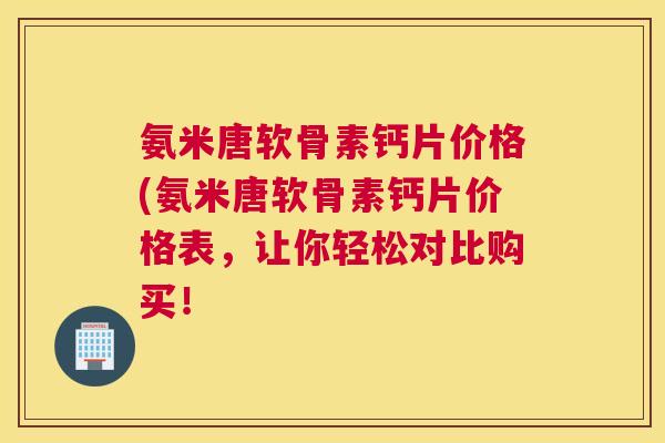 氨米唐软骨素钙片价格(氨米唐软骨素钙片价格表，让你轻松对比购买！