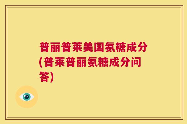 普丽普莱美国氨糖成分(普莱普丽氨糖成分问答)