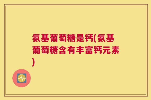 氨基葡萄糖是钙(氨基葡萄糖含有丰富钙元素)
