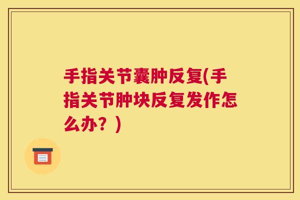手指关节囊肿反复(手指关节肿块反复发作怎么办？)