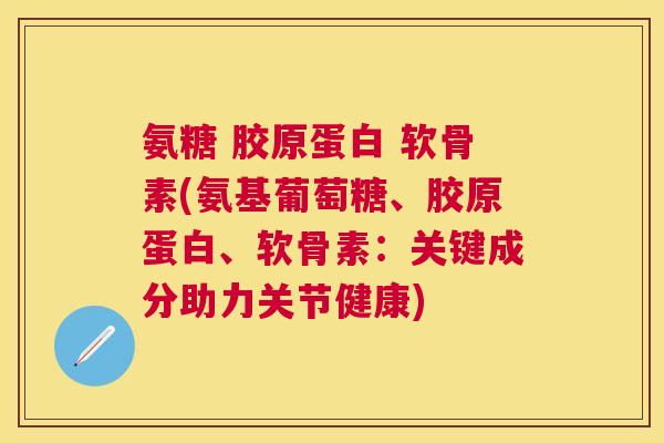 氨糖 胶原蛋白 软骨素(氨基葡萄糖、胶原蛋白、软骨素：关键成分助力关节健康)
