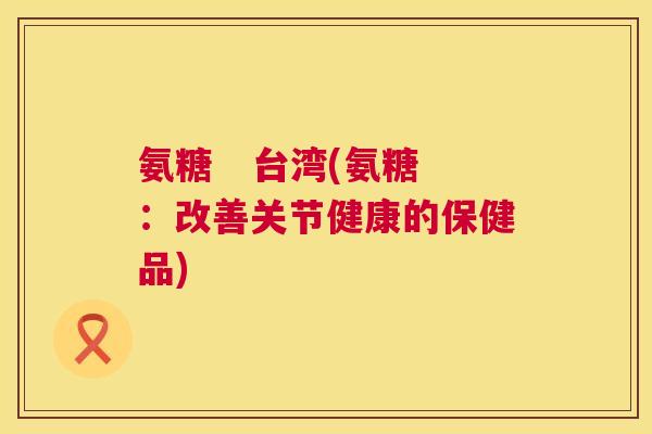 氨糖   台湾(氨糖：改善关节健康的保健品)