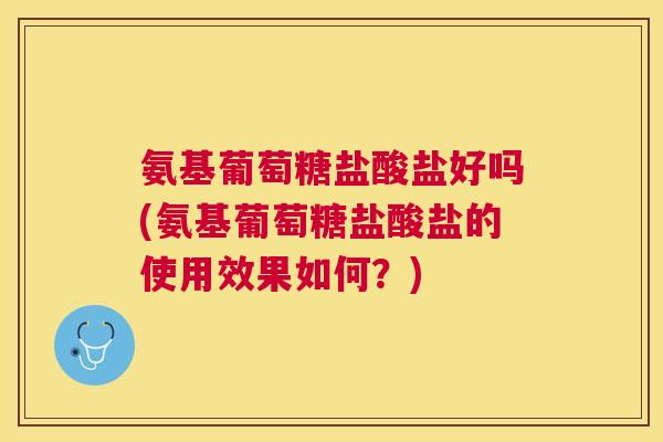 氨基葡萄糖盐酸盐好吗(氨基葡萄糖盐酸盐的使用效果如何？)