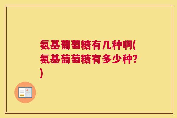 氨基葡萄糖有几种啊(氨基葡萄糖有多少种？)