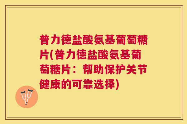 普力德盐酸氨基葡萄糖片(普力德盐酸氨基葡萄糖片：帮助保护关节健康的可靠选择)