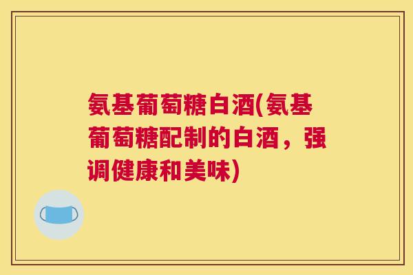 氨基葡萄糖白酒(氨基葡萄糖配制的白酒,强调健康和美味) 氨基葡萄糖白酒(氨基葡萄糖配制的白酒,强调健康和美味)
