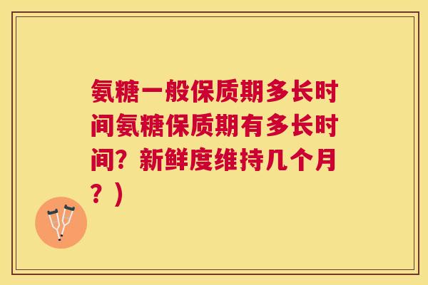 氨糖一般保质期多长时间氨糖保质期有多长时间？新鲜度维持几个月？)