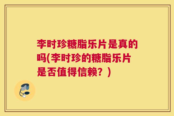 李时珍糖脂乐片是真的吗(李时珍的糖脂乐片是否值得信赖？)