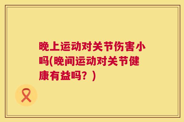 晚上运动对关节伤害小吗(晚间运动对关节健康有益吗？)