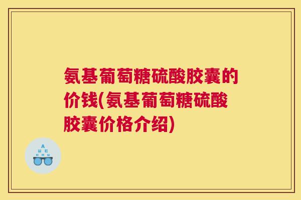 氨基葡萄糖硫酸胶囊的价钱(氨基葡萄糖硫酸胶囊价格介绍)