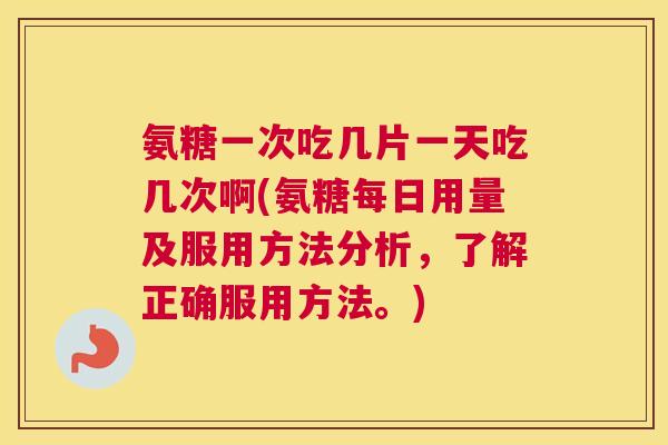 氨糖一次吃几片一天吃几次啊(氨糖每日用量及服用方法分析，了解正确服用方法。)