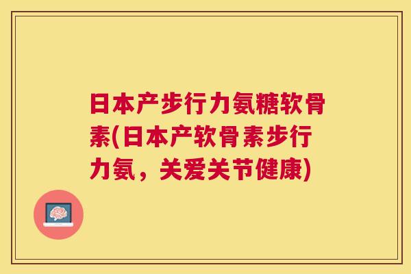日本产步行力氨糖软骨素(日本产软骨素步行力氨，关爱关节健康)