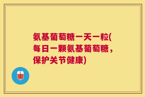 氨基葡萄糖一天一粒(每日一颗氨基葡萄糖，保护关节健康)