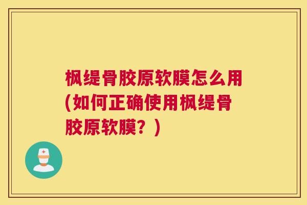枫缇骨胶原软膜怎么用(如何正确使用枫缇骨胶原软膜？)