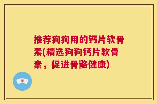 推荐狗狗用的钙片软骨素(精选狗狗钙片软骨素，促进骨骼健康)