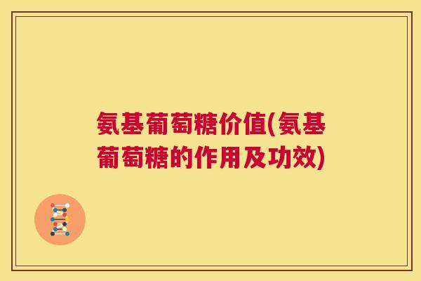 氨基葡萄糖价值(氨基葡萄糖的作用及功效)