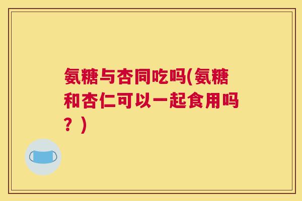 氨糖与杏同吃吗(氨糖和杏仁可以一起食用吗？)