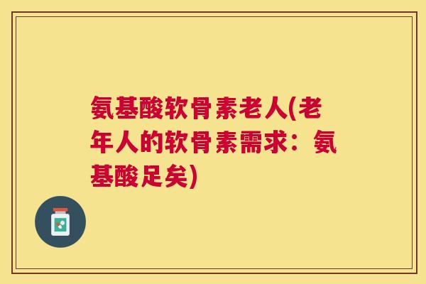 氨基酸软骨素老人(老年人的软骨素需求：氨基酸足矣)