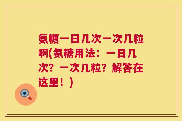 氨糖一日几次一次几粒啊(氨糖用法:一日几次?一次几粒?解答在这里!) 氨糖一日几次一次几粒啊(氨糖用法:一日几次?一次几粒?解答在这里!)