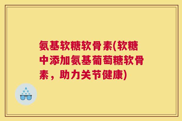 氨基软糖软骨素(软糖中添加氨基葡萄糖软骨素，助力关节健康)