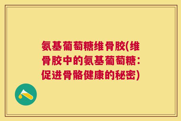 氨基葡萄糖维骨胶(维骨胶中的氨基葡萄糖：促进骨骼健康的秘密)