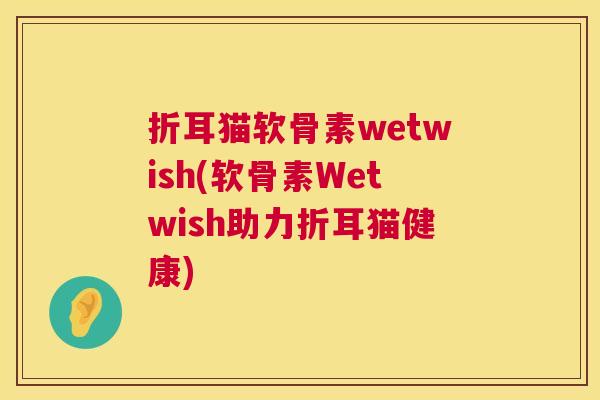 折耳猫软骨素wetwish(软骨素Wetwish助力折耳猫健康) 折耳猫软骨素wetwish(软骨素Wetwish助力折耳猫健康)